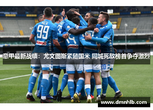 意甲最新战绩：尤文图斯紧随国米 同城死敌榜首争夺激烈