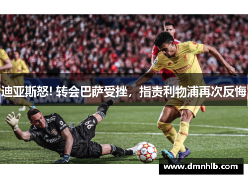 迪亚斯怒! 转会巴萨受挫，指责利物浦再次反悔